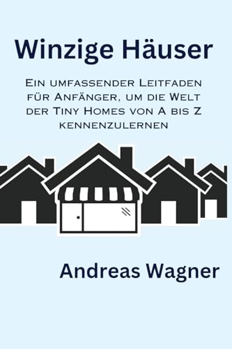Winzige Häuser: Ein umfassender Leitfaden für Anfänger, um die Welt der Tiny Homes von A bis Z kennenzulernen von Andreas Wagner